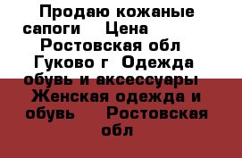 Продаю кожаные сапоги  › Цена ­ 4 000 - Ростовская обл., Гуково г. Одежда, обувь и аксессуары » Женская одежда и обувь   . Ростовская обл.